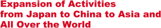 Expansion of Activities from Japan to China to Asia and All Over the World
