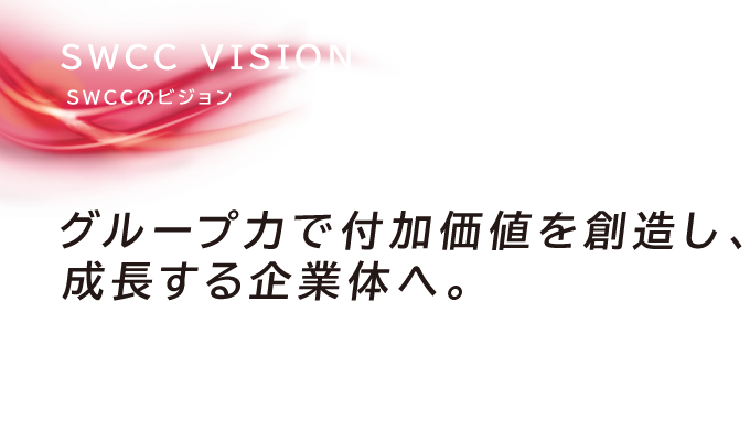 SWCCのビジョン　Change Start, SWCC　グループ力で付加価値を創造し、成長する企業体へ。