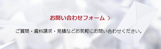 【お問い合わせフォーム】ご質問・資料請求・見積などお気軽にお問い合わせください。