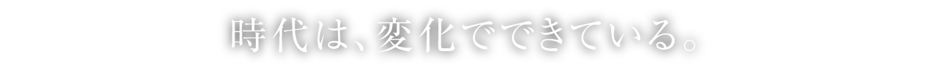 時代は、変化でできている。