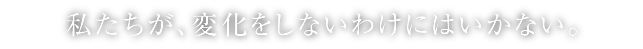 私たちが、変化をしないわけにはいかない。