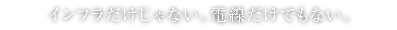 インフラだけじゃない。電線だけでもない。