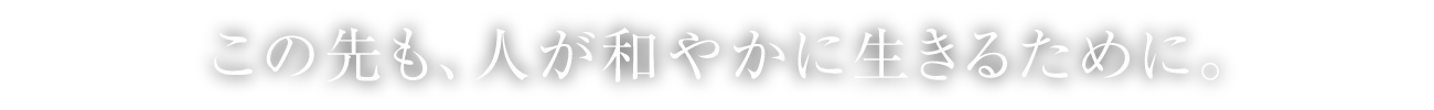 この先も、人が和やかに生きるために。