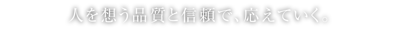 人を想う品質と信頼で、応えていく。