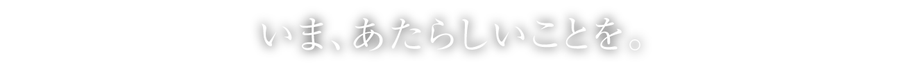 いま、あたらしいことを。