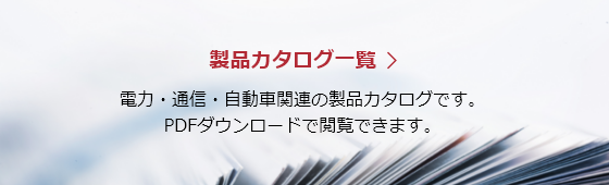 【製品カタログ一覧】電力・通信・自動車関連の製品カタログです。PDFダウンロードで閲覧できます。